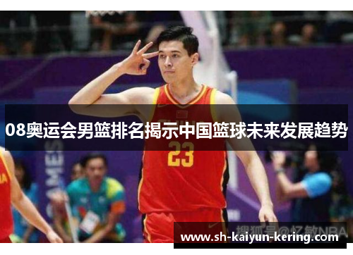 08奥运会男篮排名揭示中国篮球未来发展趋势